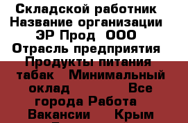 Складской работник › Название организации ­ ЭР-Прод, ООО › Отрасль предприятия ­ Продукты питания, табак › Минимальный оклад ­ 10 000 - Все города Работа » Вакансии   . Крым,Бахчисарай